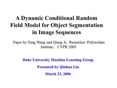 A Dynamic Conditional Random Field Model for Object Segmentation in Image Sequences Duke University Machine Learning Group Presented by Qiuhua Liu March.