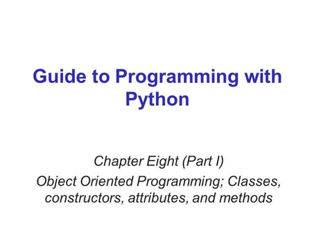 Guide to Programming with Python Chapter Eight (Part I) Object Oriented Programming; Classes, constructors, attributes, and methods.