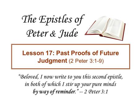 The Epistles of Peter & Jude Lesson 17: Past Proofs of Future Judgment (2 Peter 3:1-9) “Beloved, I now write to you this second epistle, in both of which.