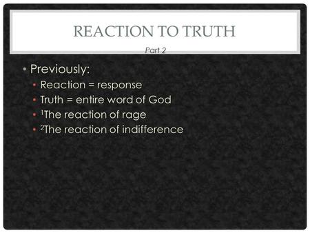 REACTION TO TRUTH Previously: Reaction = response Truth = entire word of God 1 The reaction of rage 2 The reaction of indifference Part 2.