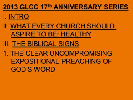 2013 GLCC 17 th ANNIVERSARY SERIES INTRO I. INTRO II. WHAT EVERY CHURCH SHOULD ASPIRE TO BE: HEALTHY III. THE BIBLICAL SIGNS 1. THE CLEAR UNCOMPROMISING.