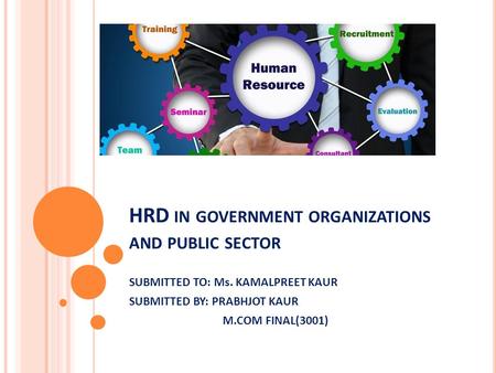 HRD IN GOVERNMENT ORGANIZATIONS AND PUBLIC SECTOR SUBMITTED TO: Ms. KAMALPREET KAUR SUBMITTED BY: PRABHJOT KAUR M.COM FINAL(3001)