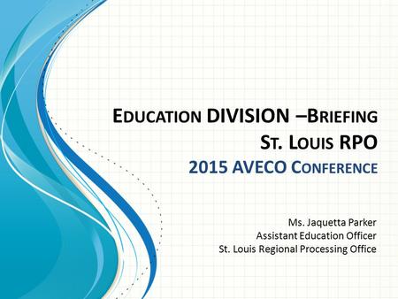 E DUCATION DIVISION –B RIEFING S T. L OUIS RPO 2015 AVECO C ONFERENCE Ms. Jaquetta Parker Assistant Education Officer St. Louis Regional Processing Office.