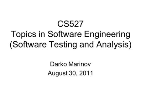 CS527 Topics in Software Engineering (Software Testing and Analysis) Darko Marinov August 30, 2011.