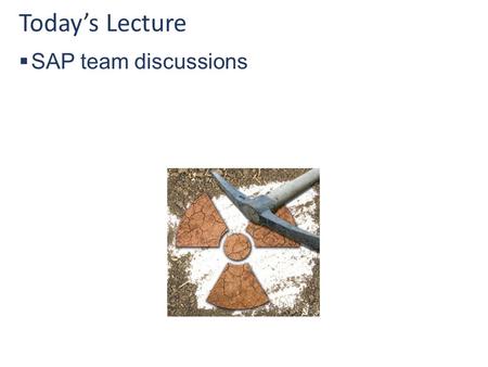 Today’s Lecture  SAP team discussions. Announcements  Lecture  today: SAP review / team SAP discussions  Thur Nov 19: HAZWOP  Tues Dec 1: team SAP.