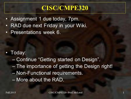 Fall 2015CISC/CMPE320 - Prof. McLeod1 CISC/CMPE320 Assignment 1 due today, 7pm. RAD due next Friday in your Wiki. Presentations week 6. Today: –Continue.