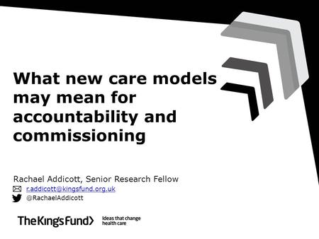 What new care models may mean for accountability and commissioning Rachael Addicott, Senior Research