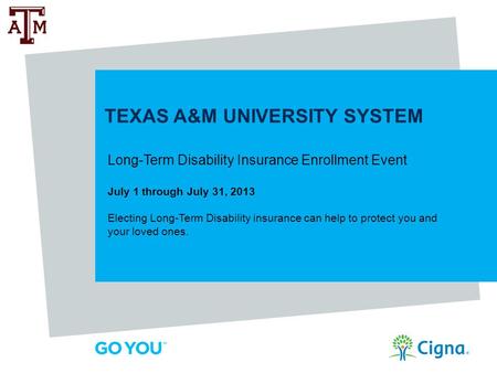 TEXAS A&M UNIVERSITY SYSTEM Long-Term Disability Insurance Enrollment Event July 1 through July 31, 2013 Electing Long-Term Disability insurance can help.