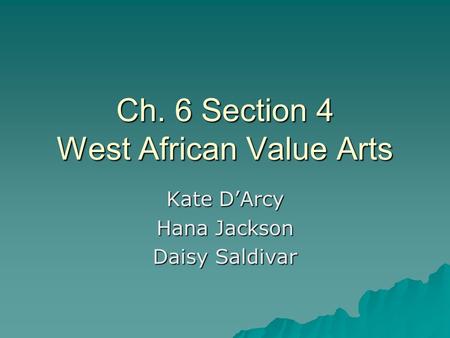 Ch. 6 Section 4 West African Value Arts Kate D’Arcy Hana Jackson Daisy Saldivar.