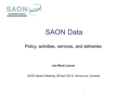 SAON Data Policy, activities, services, and deliveries Jan René Larsen SAON Board Meeting, 29 April 2013, Vancouver, Canada,