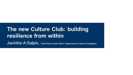 The new Culture Club: building resilience from within Jacinthe A Galpin, Chief Risk & Audit Officer, Department of Justice & Regulation.