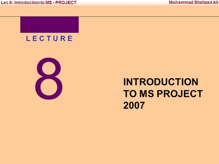 Office Management Tool - II Institute of Management Sciences Muhammad Shahzad Ali Lec 8: Introduction to MS - PROJECT L E C T U R E 8 INTRODUCTION TO MS.