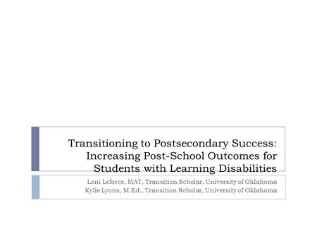 Transitioning to Postsecondary Success: Increasing Post-School Outcomes for Students with Learning Disabilities Loni Leforce, MAT, Transition Scholar,