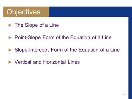 1 Objectives ► The Slope of a Line ► Point-Slope Form of the Equation of a Line ► Slope-Intercept Form of the Equation of a Line ► Vertical and Horizontal.