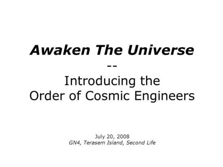 Awaken The Universe -- Introducing the Order of Cosmic Engineers July 20, 2008 GN4, Terasem Island, Second Life.