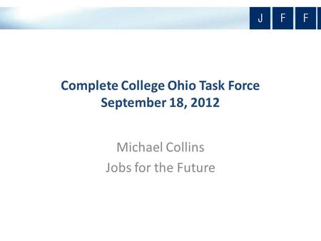 Complete College Ohio Task Force September 18, 2012 Michael Collins Jobs for the Future.