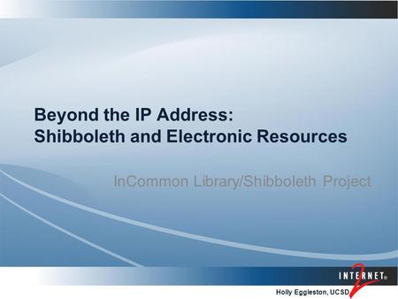 Holly Eggleston, UCSD Beyond the IP Address: Shibboleth and Electronic Resources InCommon Library/Shibboleth Project.