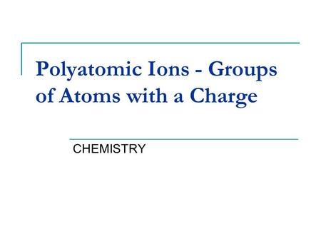 Polyatomic Ions - Groups of Atoms with a Charge CHEMISTRY.