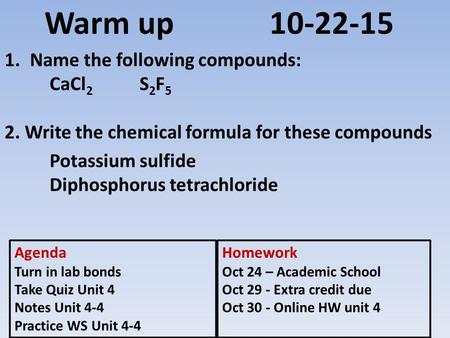 Warm up10-22-15 1.Name the following compounds: CaCl 2 S 2 F 5 2. Write the chemical formula for these compounds Potassium sulfide Diphosphorus tetrachloride.