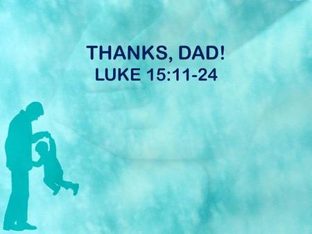 THANKS, DAD! LUKE 15:11-24. A DAD AND HIS SON “Then He said, ‘A certain man had two sons. And the younger of them said to his father, ‘Father, give me.