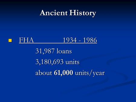 Ancient History FHA 1934 - 1986 FHA 1934 - 1986 31,987 loans 3,180,693 units about 61,000 units/year.