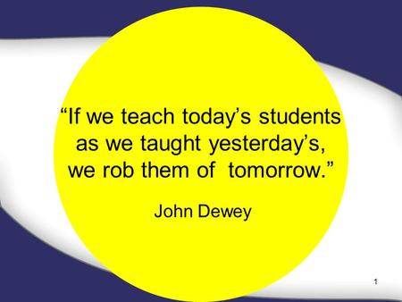 “If we teach today’s students as we taught yesterday’s, we rob them of tomorrow.” John Dewey 1.