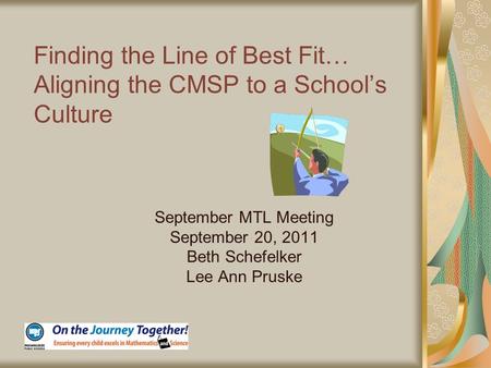 Finding the Line of Best Fit… Aligning the CMSP to a School’s Culture September MTL Meeting September 20, 2011 Beth Schefelker Lee Ann Pruske.