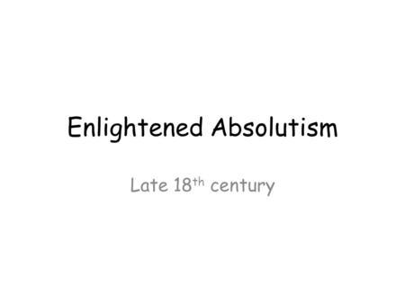 Enlightened Absolutism Late 18 th century. Enlightened Absolutism Enlightened Despot/Absolutist: rulers who tried to justify their absolute rule by claiming.