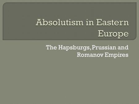 The Hapsburgs, Prussian and Romanov Empires. Explain the development of Absolutism in Eastern Europe. Which countries become the most powerful and why?