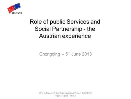 Role of public Services and Social Partnership - the Austrian experience Chongqing – 5 th June 2013 China-Europe Public Administration Project II (CEPA.