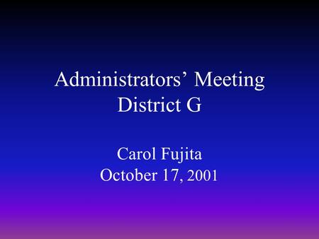 Administrators’ Meeting District G Carol Fujita October 17, 2001.