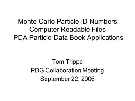 Monte Carlo Particle ID Numbers Computer Readable Files PDA Particle Data Book Applications Tom Trippe PDG Collaboration Meeting September 22, 2006.