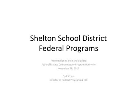 Shelton School District Federal Programs Presentation to the School Board Federal & State Compensatory Program Overview November 26, 2013 Gail Straus Director.