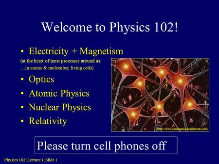 Physics 102: Lecture 1, Slide 1 Welcome to Physics 102! Electricity + Magnetism (at the heart of most processes around us: …in atoms & molecules; living.