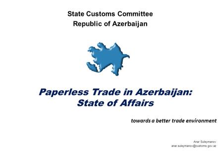 Paperless Trade in Azerbaijan: State of Affairs Anar Suleymanov State Customs Committee Republic of Azerbaijan towards a.