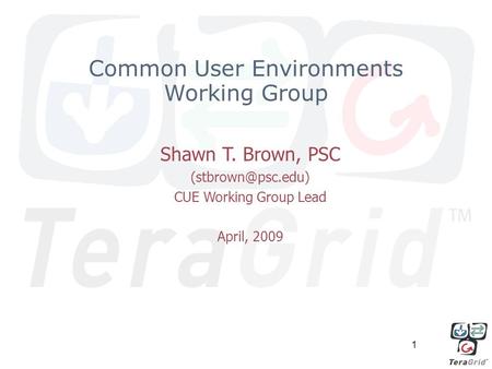 Common User Environments Working Group Shawn T. Brown, PSC CUE Working Group Lead April, 2009 1.