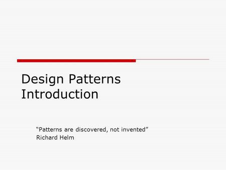 Design Patterns Introduction “Patterns are discovered, not invented” Richard Helm.