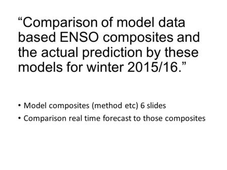 “Comparison of model data based ENSO composites and the actual prediction by these models for winter 2015/16.” Model composites (method etc) 6 slides Comparison.