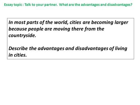 In most parts of the world, cities are becoming larger because people are moving there from the countryside. Describe the advantages and disadvantages.