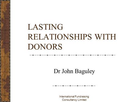 International Fundraising Consultancy Limited LASTING RELATIONSHIPS WITH DONORS Dr John Baguley.