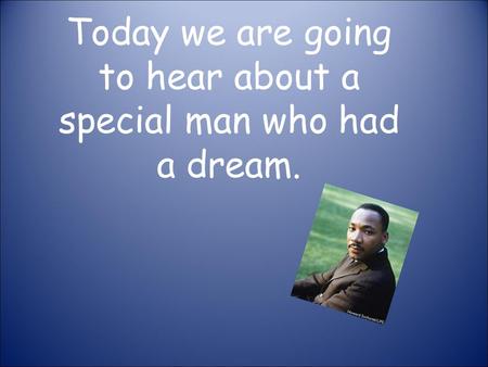 Today we are going to hear about a special man who had a dream.