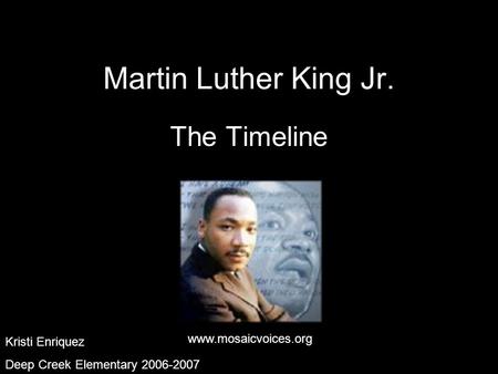 Kristi Enriquez Deep Creek Elementary 2006-2007 Martin Luther King Jr. The Timeline www.mosaicvoices.org Kristi Enriquez Deep Creek Elementary 2006-2007.