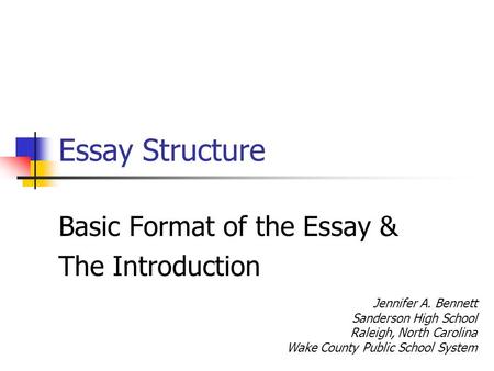 Essay Structure Basic Format of the Essay & The Introduction Jennifer A. Bennett Sanderson High School Raleigh, North Carolina Wake County Public School.