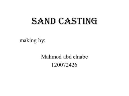 Sand Casting making by: Mahmod abd elnabe 120072426.