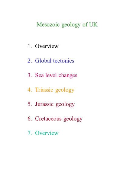 Mesozoic geology of UK 1. Overview 2. Global tectonics 3. Sea level changes 4. Triassic geology 5. Jurassic geology 6. Cretaceous geology 7. Overview.