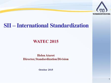 1 WATEC 2015 Helen Atarot Director, Standardization Division October 2015 SII – International Standardization.