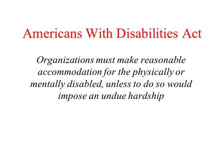 Americans With Disabilities Act Organizations must make reasonable accommodation for the physically or mentally disabled, unless to do so would impose.