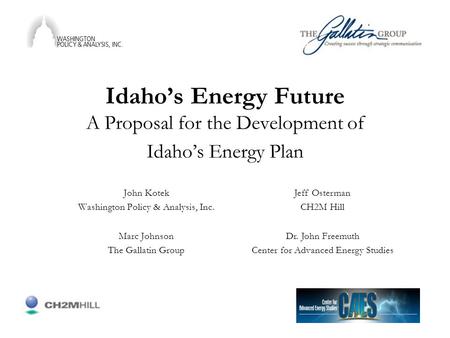 Idaho’s Energy Future A Proposal for the Development of Idaho’s Energy Plan John Kotek Washington Policy & Analysis, Inc. Marc Johnson The Gallatin Group.