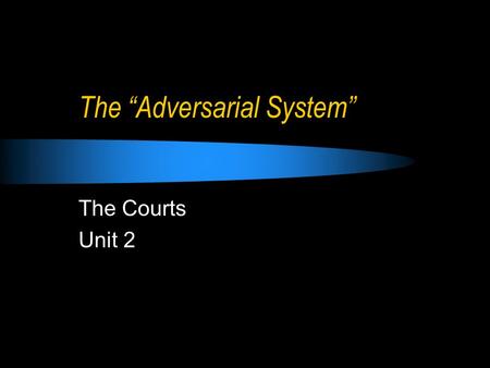 The “Adversarial System” The Courts Unit 2. Adversaries “Adversaries” means 2 opposing sides or opponents.