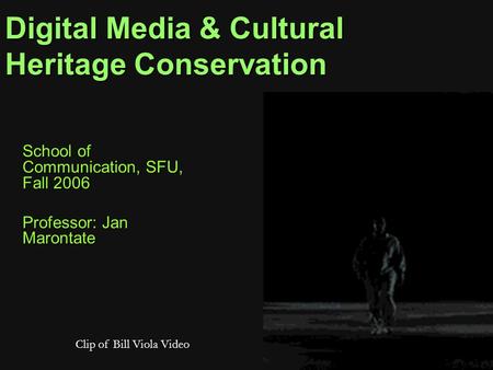 Digital Media & Cultural Heritage Conservation School of Communication, SFU, Fall 2006 Professor: Jan Marontate Clip of Bill Viola Video.